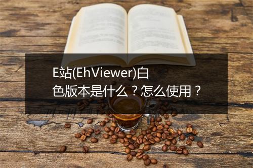 E站(EhViewer)白色版本是什么？怎么使用？