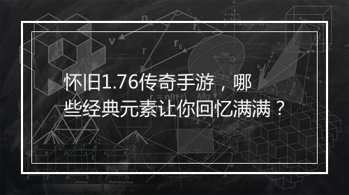 怀旧1.76传奇手游，哪些经典元素让你回忆满满？