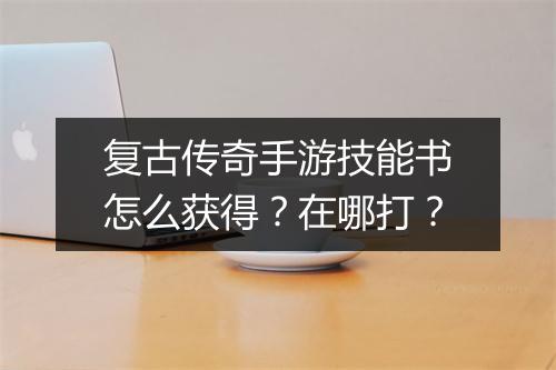 复古传奇手游技能书怎么获得？在哪打？
