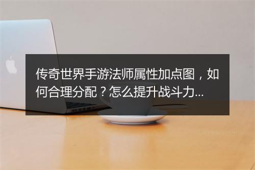 传奇世界手游法师属性加点图，如何合理分配？怎么提升战斗力？