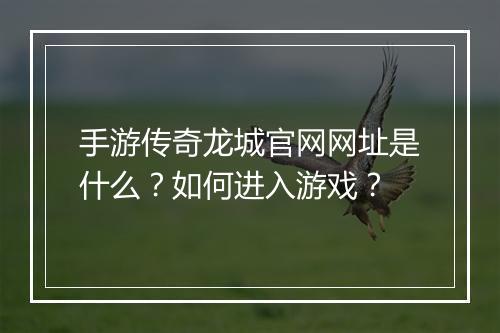 手游传奇龙城官网网址是什么？如何进入游戏？