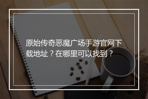 原始传奇恶魔广场手游官网下载地址？在哪里可以找到？