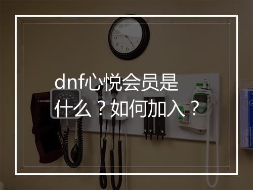 dnf心悦会员是什么？如何加入？