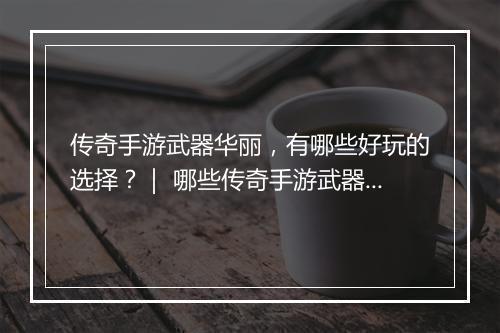 传奇手游武器华丽，有哪些好玩的选择？｜ 哪些传奇手游武器最炫酷？