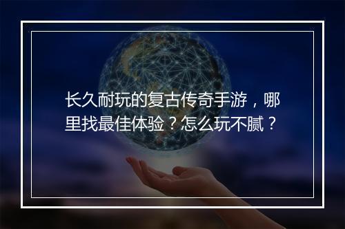 长久耐玩的复古传奇手游，哪里找最佳体验？怎么玩不腻？