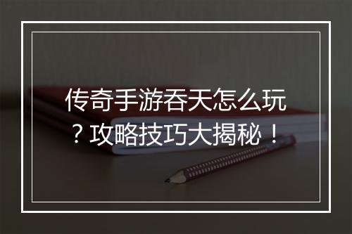 传奇手游吞天怎么玩？攻略技巧大揭秘！