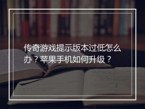 传奇游戏提示版本过低怎么办？苹果手机如何升级？