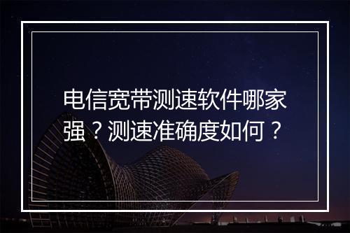 电信宽带测速软件哪家强？测速准确度如何？