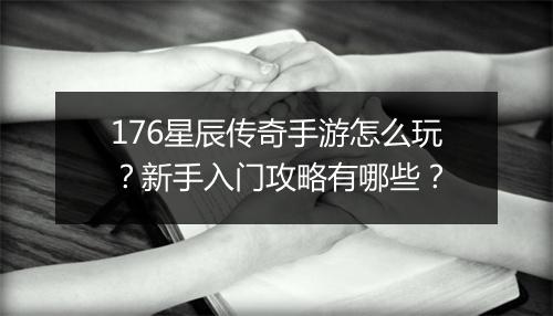 176星辰传奇手游怎么玩？新手入门攻略有哪些？