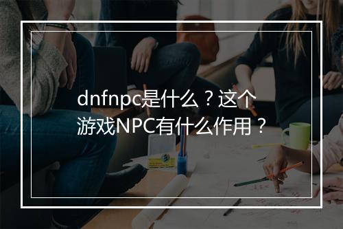 dnfnpc是什么？这个游戏NPC有什么作用？