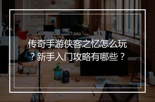 传奇手游侠客之忆怎么玩？新手入门攻略有哪些？