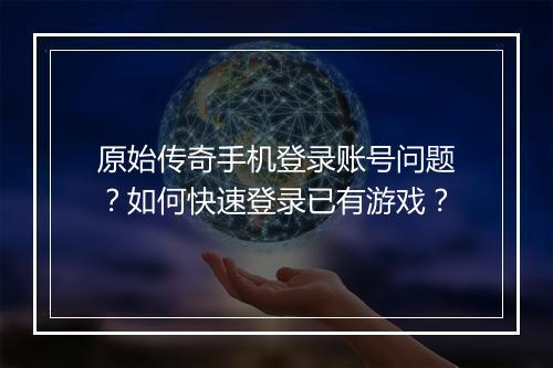 原始传奇手机登录账号问题？如何快速登录已有游戏？