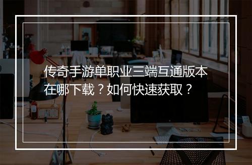 传奇手游单职业三端互通版本在哪下载？如何快速获取？