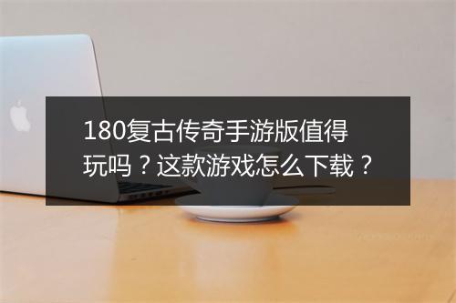 180复古传奇手游版值得玩吗？这款游戏怎么下载？