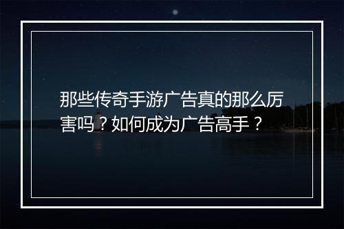 那些传奇手游广告真的那么厉害吗？如何成为广告高手？