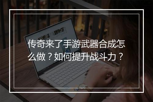 传奇来了手游武器合成怎么做？如何提升战斗力？