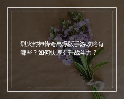 烈火封神传奇高爆版手游攻略有哪些？如何快速提升战斗力？