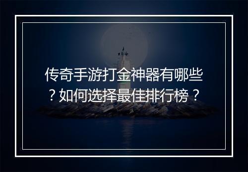 传奇手游打金神器有哪些？如何选择最佳排行榜？