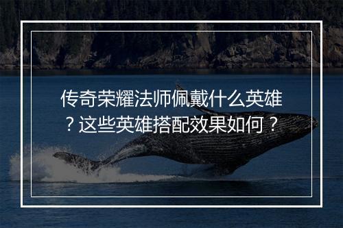 传奇荣耀法师佩戴什么英雄？这些英雄搭配效果如何？