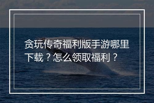 贪玩传奇福利版手游哪里下载？怎么领取福利？