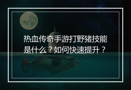 热血传奇手游打野猪技能是什么？如何快速提升？