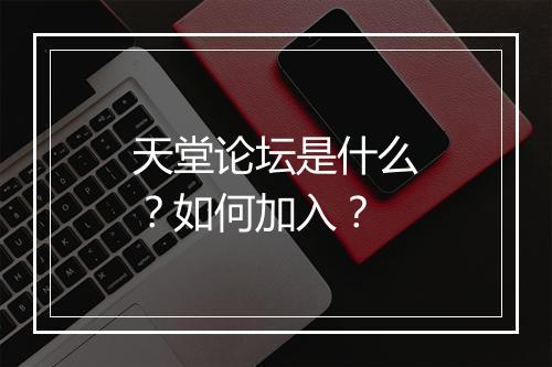 天堂论坛是什么？如何加入？