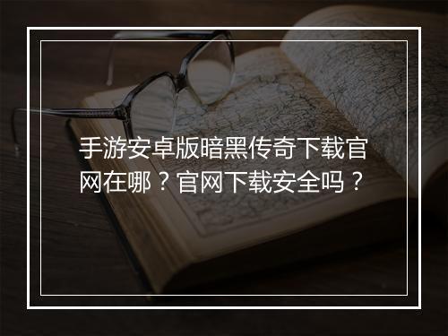手游安卓版暗黑传奇下载官网在哪？官网下载安全吗？