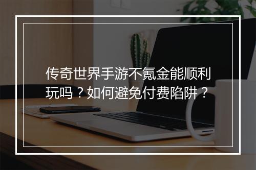 传奇世界手游不氪金能顺利玩吗？如何避免付费陷阱？