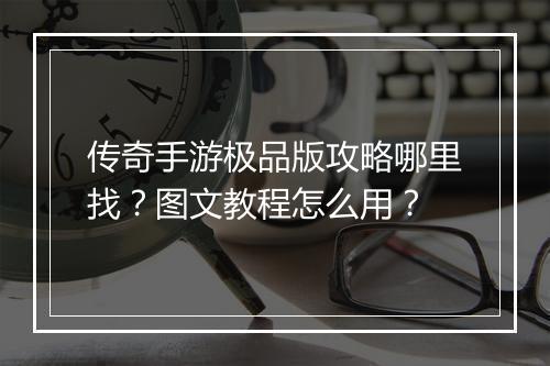传奇手游极品版攻略哪里找？图文教程怎么用？