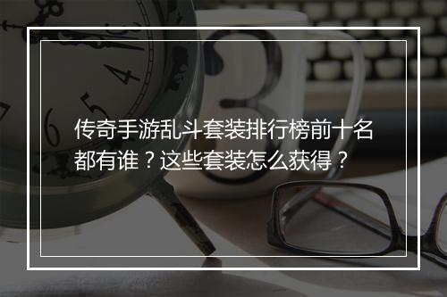 传奇手游乱斗套装排行榜前十名都有谁？这些套装怎么获得？