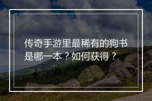 传奇手游里最稀有的狗书是哪一本？如何获得？