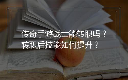 传奇手游战士能转职吗？转职后技能如何提升？