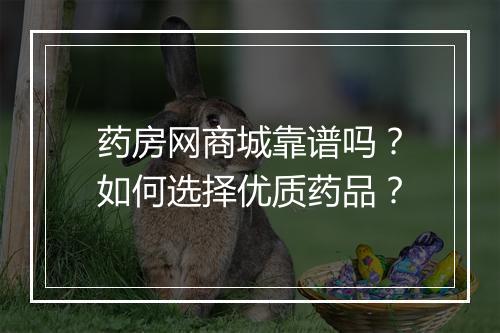 药房网商城靠谱吗?如何选择优质药品?