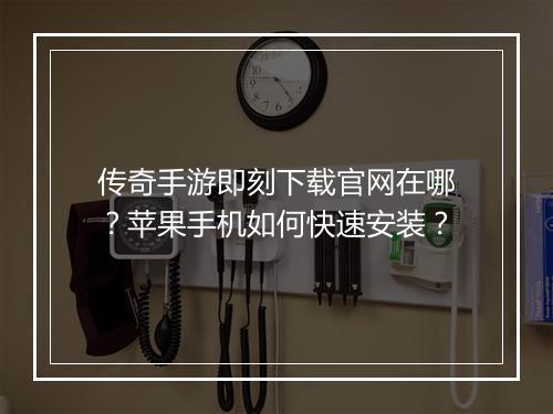 传奇手游即刻下载官网在哪？苹果手机如何快速安装？