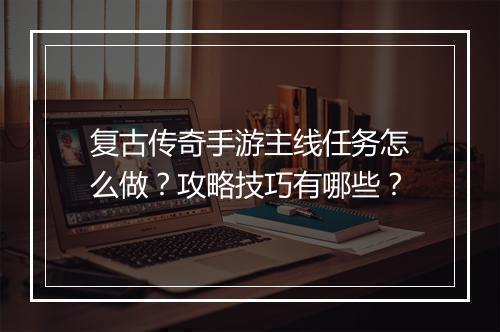 复古传奇手游主线任务怎么做？攻略技巧有哪些？