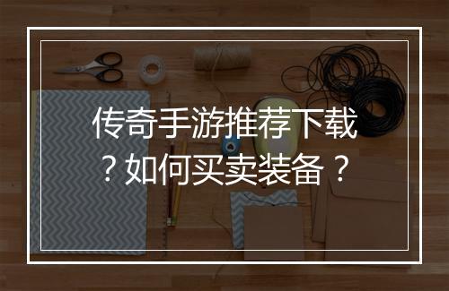 传奇手游推荐下载？如何买卖装备？