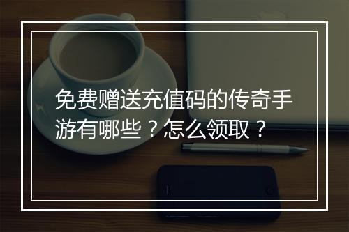 免费赠送充值码的传奇手游有哪些？怎么领取？