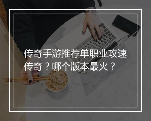 传奇手游推荐单职业攻速传奇?哪个版本最火?