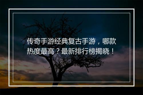 传奇手游经典复古手游，哪款热度最高？最新排行榜揭晓！