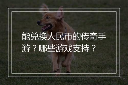 能兑换人民币的传奇手游？哪些游戏支持？