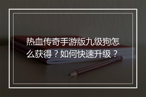 热血传奇手游版九级狗怎么获得？如何快速升级？