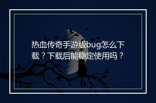 热血传奇手游版bug怎么下载？下载后能稳定使用吗？