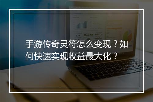 手游传奇灵符怎么变现？如何快速实现收益最大化？