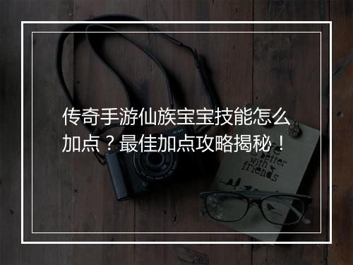 传奇手游仙族宝宝技能怎么加点？最佳加点攻略揭秘！