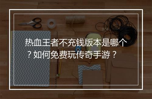 热血王者不充钱版本是哪个？如何免费玩传奇手游？
