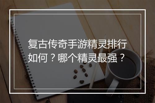 复古传奇手游精灵排行如何？哪个精灵最强？