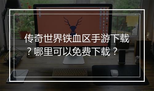 传奇世界铁血区手游下载？哪里可以免费下载？