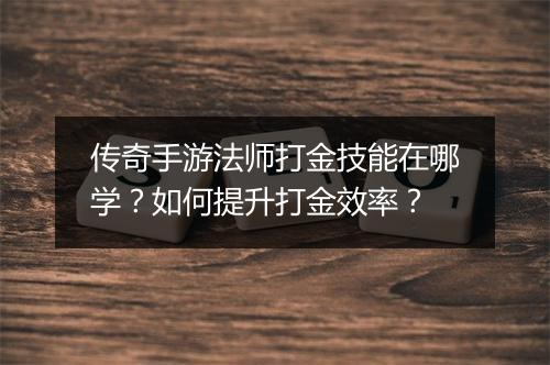 传奇手游法师打金技能在哪学？如何提升打金效率？