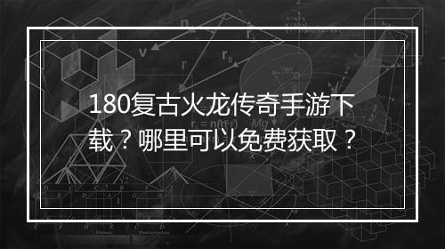 180复古火龙传奇手游下载？哪里可以免费获取？