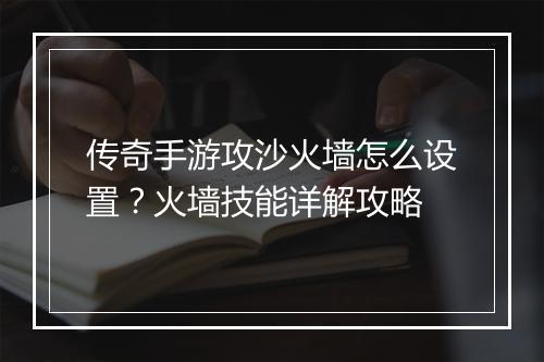 传奇手游攻沙火墙怎么设置？火墙技能详解攻略